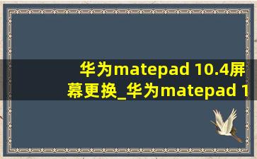 华为matepad 10.4屏幕更换_华为matepad 10.4屏幕怎么样